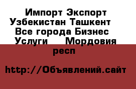 Импорт-Экспорт Узбекистан Ташкент  - Все города Бизнес » Услуги   . Мордовия респ.